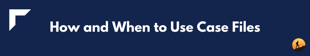 How and When to Use Case Files