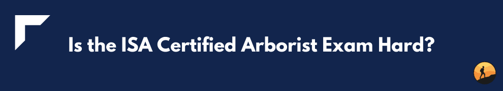Is the ISA Certified Arborist Exam Hard?