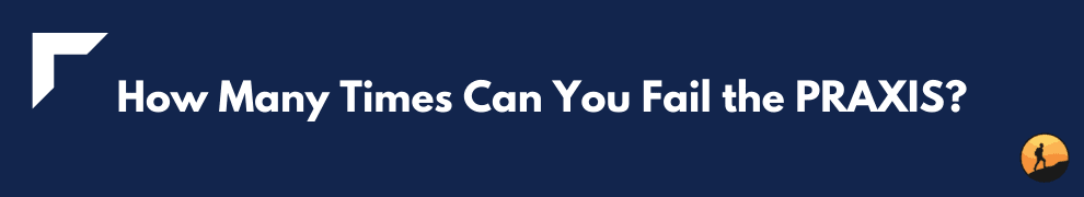 How Many Times Can You Fail the PRAXIS?