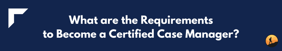 What are the Requirements to Become a Certified Case Manager?