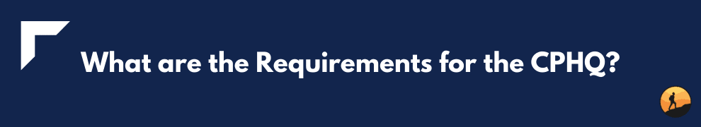 What are the Requirements for the CPHQ?