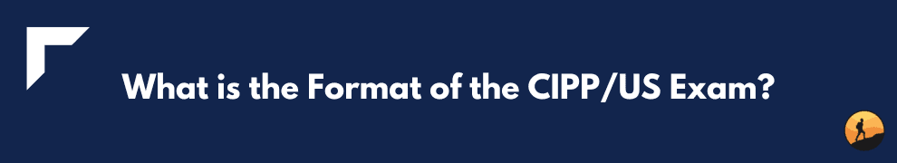 What is the Format of the CIPP/US Exam?